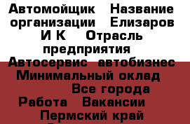 Автомойщик › Название организации ­ Елизаров И.К. › Отрасль предприятия ­ Автосервис, автобизнес › Минимальный оклад ­ 20 000 - Все города Работа » Вакансии   . Пермский край,Соликамск г.